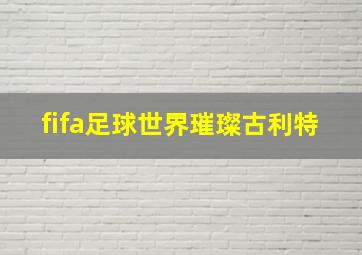 fifa足球世界璀璨古利特