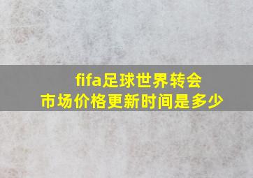 fifa足球世界转会市场价格更新时间是多少