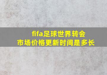 fifa足球世界转会市场价格更新时间是多长