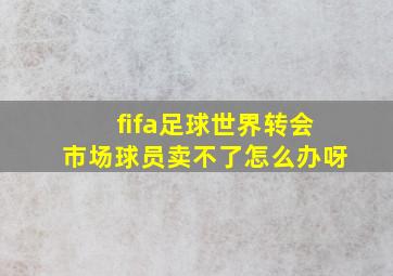 fifa足球世界转会市场球员卖不了怎么办呀