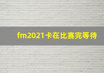 fm2021卡在比赛完等待