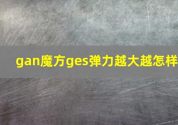 gan魔方ges弹力越大越怎样