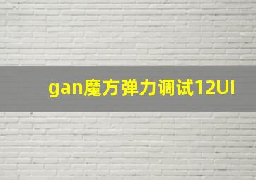 gan魔方弹力调试12UI