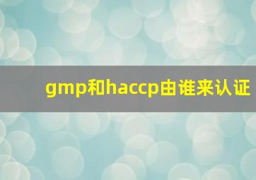 gmp和haccp由谁来认证