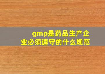 gmp是药品生产企业必须遵守的什么规范