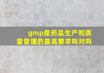 gmp是药品生产和质量管理的最高要求吗对吗