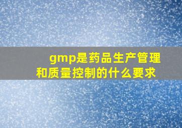 gmp是药品生产管理和质量控制的什么要求