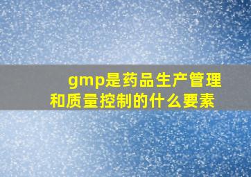 gmp是药品生产管理和质量控制的什么要素