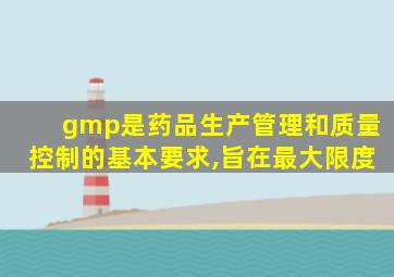 gmp是药品生产管理和质量控制的基本要求,旨在最大限度