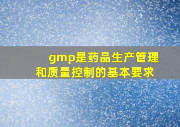 gmp是药品生产管理和质量控制的基本要求