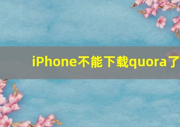 iPhone不能下载quora了