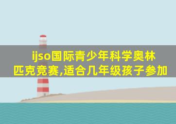 ijso国际青少年科学奥林匹克竞赛,适合几年级孩子参加