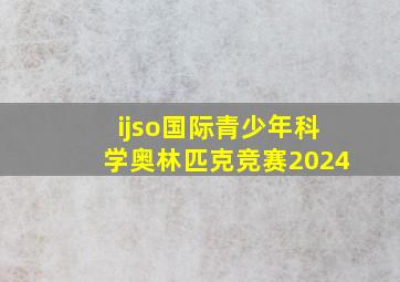 ijso国际青少年科学奥林匹克竞赛2024