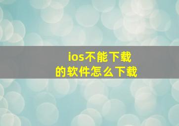 ios不能下载的软件怎么下载