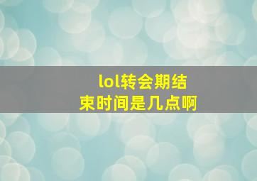 lol转会期结束时间是几点啊