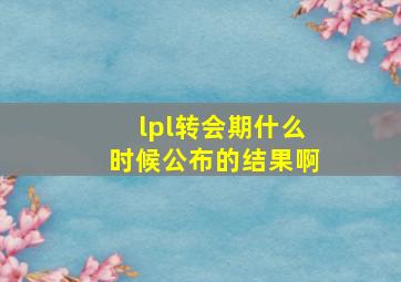 lpl转会期什么时候公布的结果啊