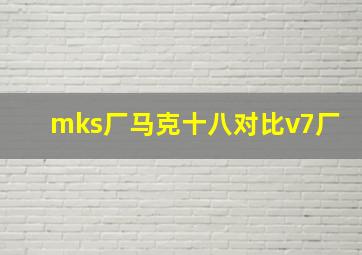 mks厂马克十八对比v7厂