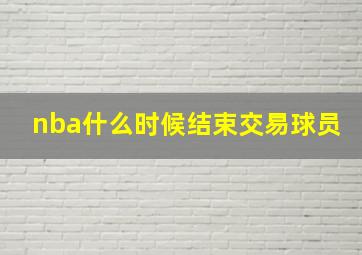 nba什么时候结束交易球员