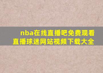 nba在线直播吧免费观看直播球迷网站视频下载大全