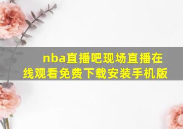 nba直播吧现场直播在线观看免费下载安装手机版