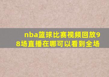 nba篮球比赛视频回放98场直播在哪可以看到全场