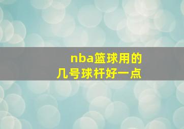 nba篮球用的几号球杆好一点