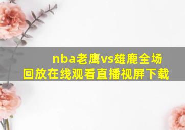 nba老鹰vs雄鹿全场回放在线观看直播视屏下载