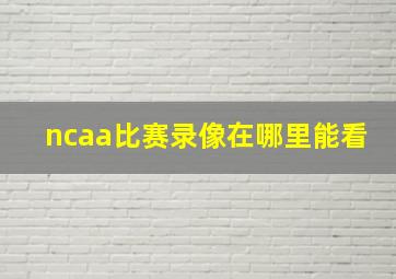 ncaa比赛录像在哪里能看