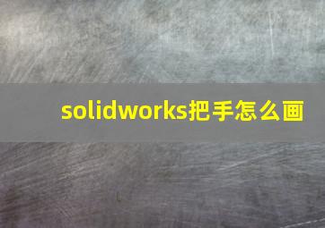 solidworks把手怎么画