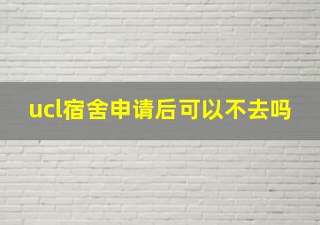 ucl宿舍申请后可以不去吗