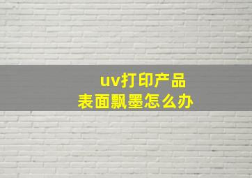 uv打印产品表面飘墨怎么办