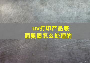 uv打印产品表面飘墨怎么处理的