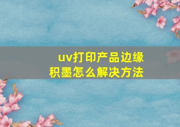 uv打印产品边缘积墨怎么解决方法