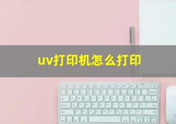 uv打印机怎么打印