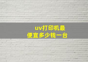 uv打印机最便宜多少钱一台