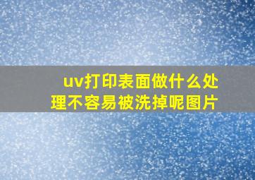 uv打印表面做什么处理不容易被洗掉呢图片