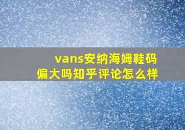 vans安纳海姆鞋码偏大吗知乎评论怎么样