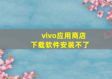 vivo应用商店下载软件安装不了