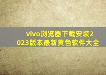 vivo浏览器下载安装2023版本最新黄色软件大全