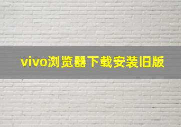 vivo浏览器下载安装旧版