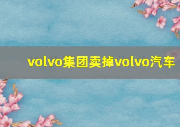 volvo集团卖掉volvo汽车