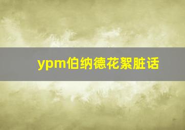 ypm伯纳德花絮脏话