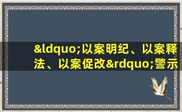 “以案明纪、以案释法、以案促改”警示教育心得体会