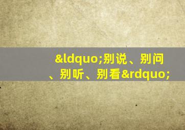 “别说、别问、别听、别看”