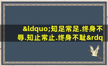 “知足常足.终身不辱.知止常止.终身不耻”