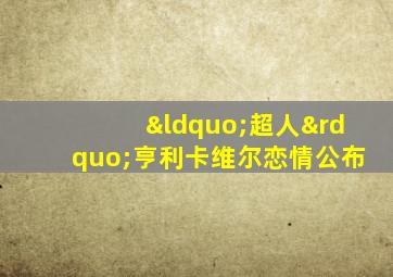 “超人”亨利卡维尔恋情公布