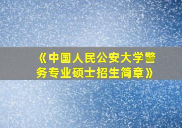 《中国人民公安大学警务专业硕士招生简章》