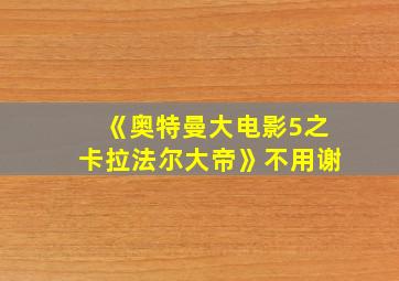 《奥特曼大电影5之卡拉法尔大帝》不用谢