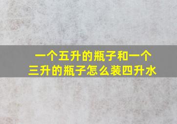 一个五升的瓶子和一个三升的瓶子怎么装四升水