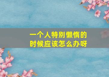 一个人特别懒惰的时候应该怎么办呀